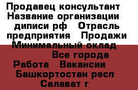 Продавец-консультант › Название организации ­ диписи.рф › Отрасль предприятия ­ Продажи › Минимальный оклад ­ 70 000 - Все города Работа » Вакансии   . Башкортостан респ.,Салават г.